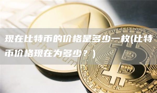 现在比特币的价格是多少一枚 - 比特币价格现在为多少？